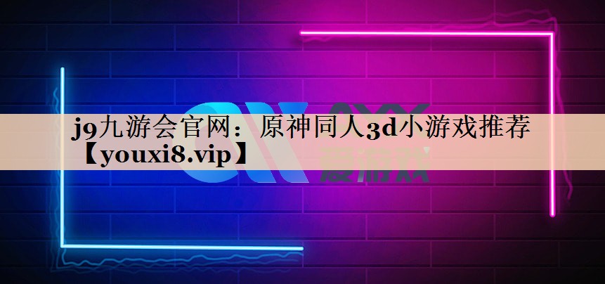 j9九游会官网：原神同人3d小游戏推荐