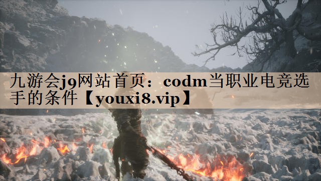 九游会j9网站首页：codm当职业电竞选手的条件