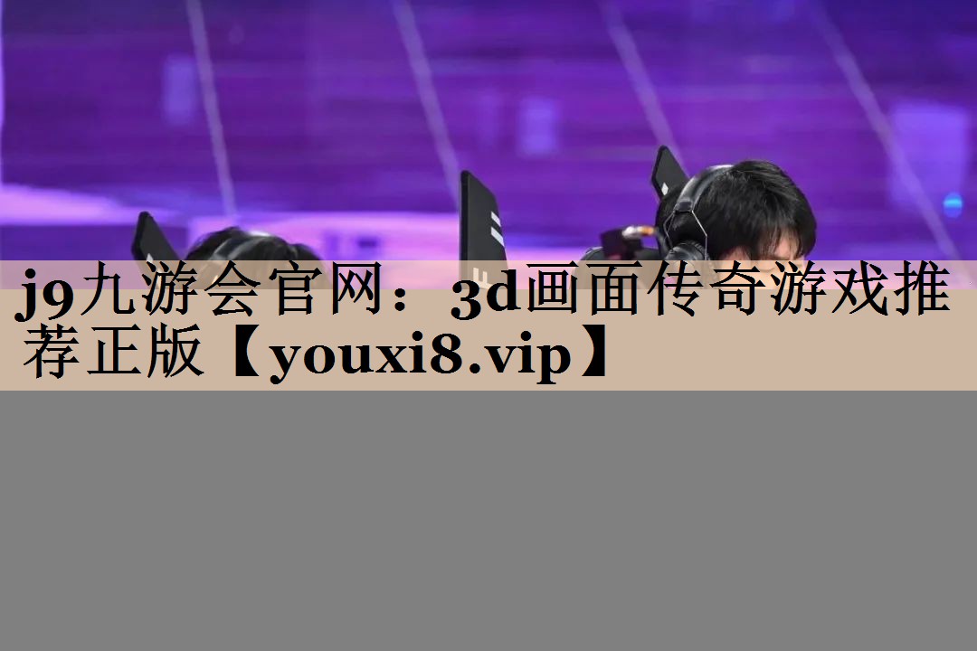 j9九游会官网：3d画面传奇游戏推荐正版